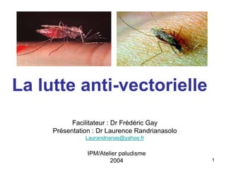 La lutte anti-vectorielle
           Facilitateur : Dr Frédéric Gay
     Présentation : Dr Laurence Randrianasolo
               Laurandrianas@yahoo.fr

                IPM/Atelier paludisme
                        2004                    1
 