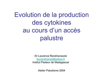 Evolution de la production
      des cytokines
  au cours d’un accès
         palustre

        Dr Laurence Randrianasolo
          laurandrianas@yahoo.fr
      Institut Pasteur de Madagascar


          Atelier Paludisme 2004
 