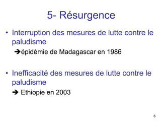 5- Résurgence
• Interruption des mesures de lutte contre le
  paludisme
    épidémie de Madagascar en 1986


• Inefficacité des mesures de lutte contre le
  paludisme
    Ethiopie en 2003


                                                6
 