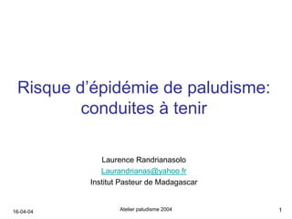 Risque d’épidémie de paludisme:
         conduites à tenir

               Laurence Randrianasolo
              Laurandrianas@yahoo.fr
           Institut Pasteur de Madagascar


16-04-04           Atelier paludisme 2004   1
 