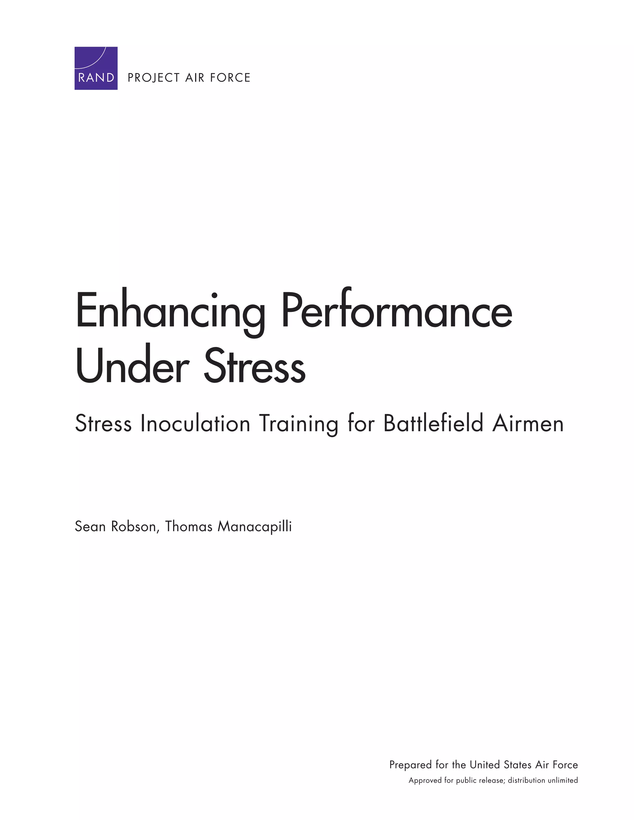 Enhancing Performance
Under Stress
Stress Inoculation Training for Battlefield Airmen
Sean Robson, Thomas Manacapilli
Prepared for the United States Air Force
Approved for public release; distribution unlimited
PROJECT AIR FORCE
 