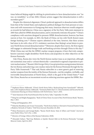 Vanishing Trade Space: Prospects for Great Power Cooperation in an Era of Competition
24
times believed Beijing might be shifting its prioritization to favor denuclearization over “no
war, no instability,” as of late 2020, Chinese actions suggest that denuclearization is still a
secondary goal.41
Despite this rhetorical alignment, China’s preferred approach to denuclearization differs
from that of the United States and emphasizes political dialogue free from pressure or sanc-
tions and with reassurances to Pyongyang that many American observers would categorize
as rewards for bad behavior. China was a signatory of the Six-Party Talks joint statement in
2005 that called for DPRK denuclearization, and it consistently reiterates this point.42 China’s
compliance with sanctions designed to pressure DPRK denuclearization, however, has been
uneven at best. For example, in 2013, the Bank of China cut ties with North Korea’s main
foreign banking arm.43 Chinese experts admitted at the time, however, that these actions
had more to do with a fear of U.S. retaliatory sanctions than Beijing’s actual desire to pres-
sure North Korea toward denuclearization.44 Moreover, despite these moves, the Kim regime
still engages in substantial foreign trade and banking activities through China to this day.45
While China may not like the DPRK’s nuclear weapon program, it fears that truly compre-
hensive sanctions might destabilize North Korea and jeopardize its other objectives on the
Korean Peninsula.
Like China, Russia also views the North Korean nuclear issue as an important, although
not existential, issue and is—at least rhetorically—committed to regional cooperation to pre-
vent nuclearization.46 Russia’s 2016 Foreign Policy Concept prioritizes easing tensions between
the two Koreas and achieving a non-nuclear status for the Korean Peninsula through the Six-
Party Talks framework.47 That said, Russia subscribes to a more generic goal of removing
nuclear weapons from the totality of the Korean Peninsula—not the complete, verifiable, and
irreversible denuclearization of North Korea, which is the goal of the United States.48 And
like China, Russia has an inconsistent record on enforcing sanctions against the DPRK. Rus-
41 Stephanie Kleine-Ahlbrandt, “China’s North Korea Policy: Backtracking from Sunnylands?” 38North,
July 2, 2013; Stephanie Kleine-Ahlbrandt, “Testimony Before the U.S.-China Economic and Security Review
Commission Hearing on China’s Relations with North Korea,” June 5, 2014.
42 “Joint Statement of the Fourth Round of the Six-Party Talks,” September 19, 2005.
43 Heng Xie and Megha Rajagopalan, “Bank of China Closes Account of Key North Korean Bank,” Reuters,
May 7, 2013.
44 Heng and Rajagopalan, 2013.
45 Niharika Mandhana and Aruna Viswanatha, “North Korea Built an Alternative Financial System Using
a Shadowy Network of Traders,” Wall Street Journal, December 28, 2018.
46 Elena Ponomareva and Georgij Rudov, “Russia–North Korea: State of Affairs and Trends,” Journal of
Asian Public Policy, Vol. 9, No. 1, 2016.
47 Ministry of Foreign Affairs of the Russian Federation, 2016b.
48 Alexander Gabuev, “Bad Cop, Mediator, or Spoiler: Russia’s Role on the Korean Peninsula,” Carnegie
Moscow Center, April 24, 2019.
 