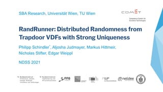 RandRunner: Distributed Randomness from
Trapdoor VDFs with Strong Uniqueness
Philipp Schindler*
, Aljosha Judmayer, Markus Hittmeir,
Nicholas Stifter, Edgar Weippl
NDSS 2021
SBA Research, Universität Wien, TU Wien
 
