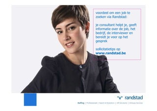 voordeel om een job te
zoeken via Randstad:
je consultant helpt je, geeft
informatie over de job, het
bedrijf, de interviewer en
bereidt je voor op het
gesprek
sollicitatietips op
www.randstad.be
 