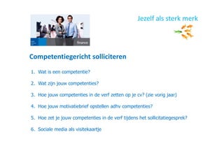 Competentiegericht solliciteren
Jezelf als sterk merk
1. Wat is een competentie?
2. Wat zijn jouw competenties?
3. Hoe jouw competenties in de verf zetten op je cv? (zie vorig jaar)
4. Hoe jouw motivatiebrief opstellen adhv competenties?
5. Hoe zet je jouw competenties in de verf tijdens het sollicitatiegesprek?
6. Sociale media als visitekaartje
 