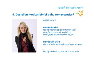 4. Opstellen motivatiebrief adhv competenties?
Jezelf als sterk merk
Altijd 2-delig !
motivatiebrief
leg uit waarom jij geschikt bent voor
deze functie, met de nadruk op
belangrijke informatie voor de job.
curriculum vitae
alle relevante informatie over jouw persoon
Bel bij voorkeur op voorhand al eens op
 