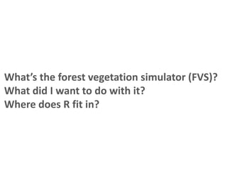 What’s the forest vegetation simulator (FVS)?
What did I want to do with it?
Where does R fit in?
 