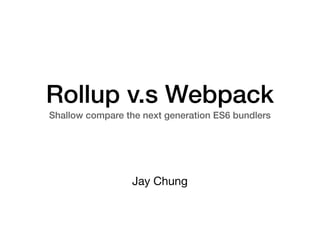 Rollup v.s Webpack
Shallow compare the next generation ES6 bundlers
Jay Chung
 