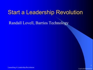 Start a Leadership Revolution
 Randall Lovell, Barrios Technology




                                                       1
Launching A Leadership Revolution
                                      Used with Permission
 