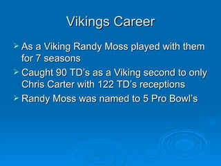 Vikings Career As a Viking Randy Moss played with them for 7 seasons Caught 90 TD’s as a Viking second to only Chris Carter with 122 TD’s receptions Randy Moss was named to 5 Pro Bowl’s 