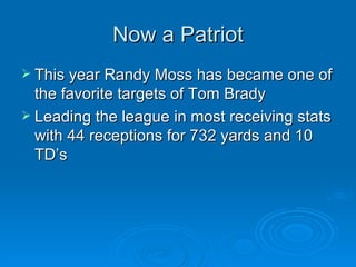 Now a Patriot This year Randy Moss has became one of the favorite targets of Tom Brady Leading the league in most receiving stats with 44 receptions for 732 yards and 10 TD’s 