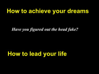 How to achieve your dreams Have you figured out the head fake? How to lead your life 