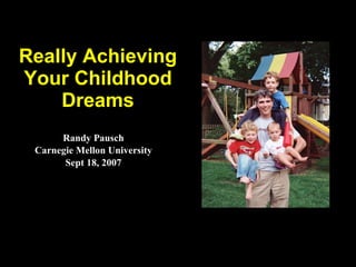 Really Achieving Your Childhood Dreams Randy Pausch Carnegie Mellon University Sept 18, 2007 