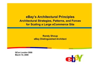 eBay’s Architectural Principles
    Architectural Strategies, Patterns, and Forces
        for Scaling a Large eCommerce Site



                          Randy Shoup
                   eBay Distinguished Architect




QCon London 2008
March 14, 2008