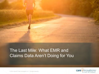 © 2014 Intel-GE Care Innovations LLC. All rights reserved.
The Last Mile: What EMR and
Claims Data Aren’t Doing for You
 