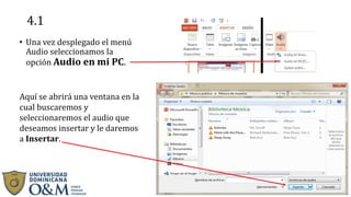 4.1
• Una vez desplegado el menú
Audio seleccionamos la
opción Audio en mi PC.
Aquí se abrirá una ventana en la
cual buscaremos y
seleccionaremos el audio que
deseamos insertar y le daremos
a Insertar.
 