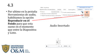 4.3
• Por ultimo en la pestaña
Herramientas de audio,
habilitamos la opción
Reproducir en el
Fondo para que esta
suene en el momento
que entre la Diapositiva
y Listo.
 