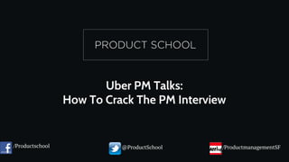 Uber PM Talks:
How To Crack The PM Interview
/Productschool @ProductSchool /ProductmanagementSF
 