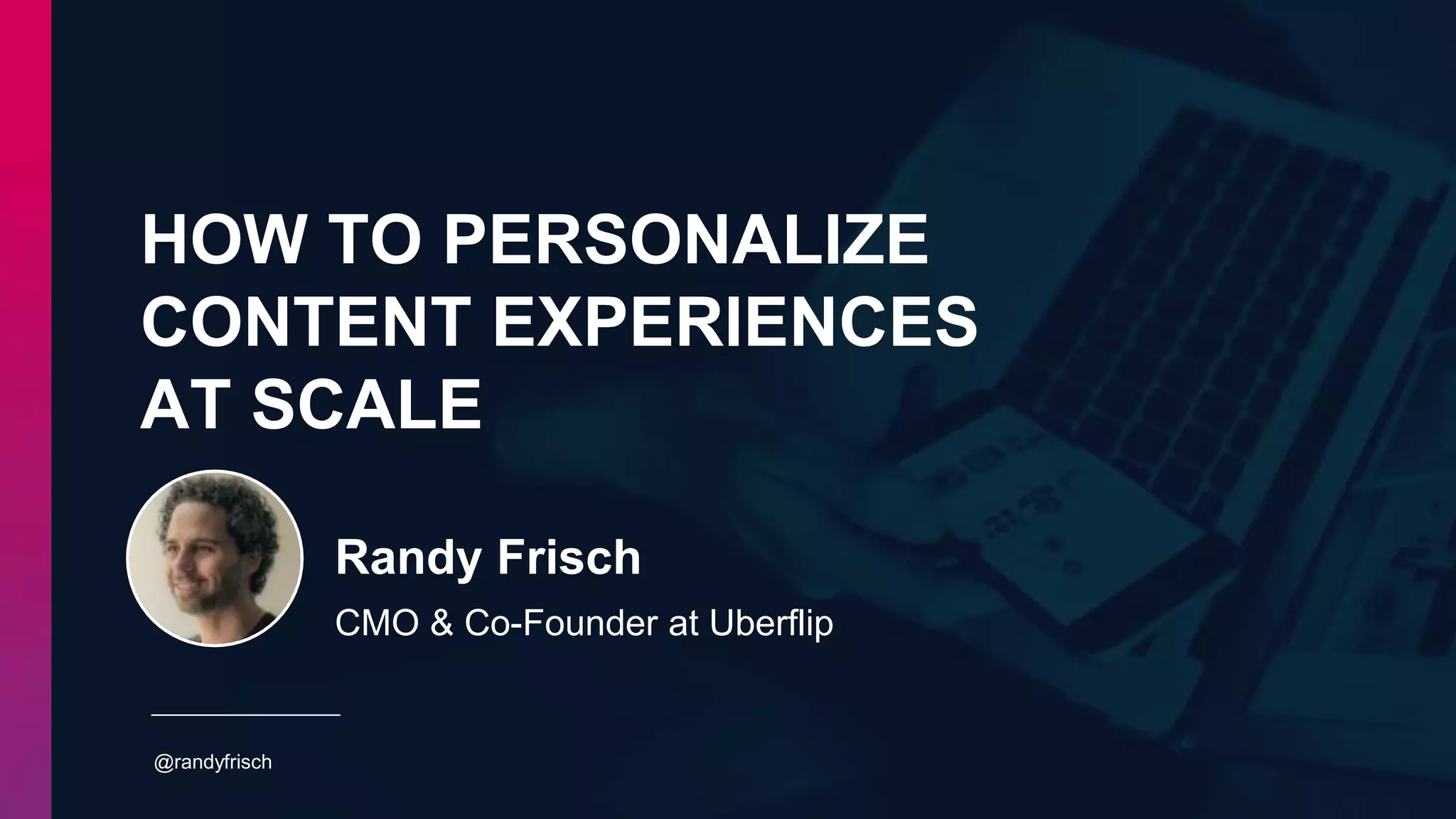 HOW TO PERSONALIZE
CONTENT EXPERIENCES
AT SCALE
@randyfrisch
Randy Frisch
CMO & Co-Founder at Uberflip
 