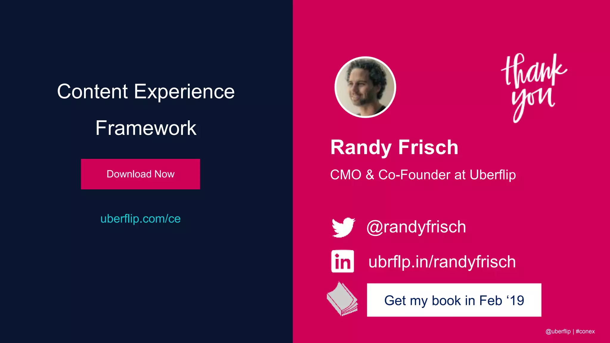 Randy Frisch
CMO & Co-Founder at Uberflip
@randyfrisch
ubrflp.in/randyfrisch
uberflip.com/ce
Content Experience
Framework
Download Now
@uberflip | #conex
Get my book in Feb ‘19
 