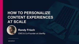 HOW TO PERSONALIZE
CONTENT EXPERIENCES
AT SCALE
@randyfrisch
Randy Frisch
CMO & Co-Founder at Uberflip
 