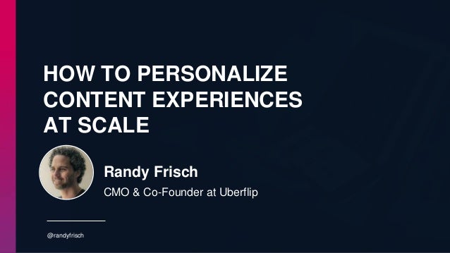 HOW TO PERSONALIZE
CONTENT EXPERIENCES
AT SCALE
@randyfrisch
Randy Frisch
CMO & Co-Founder at Uberflip
 