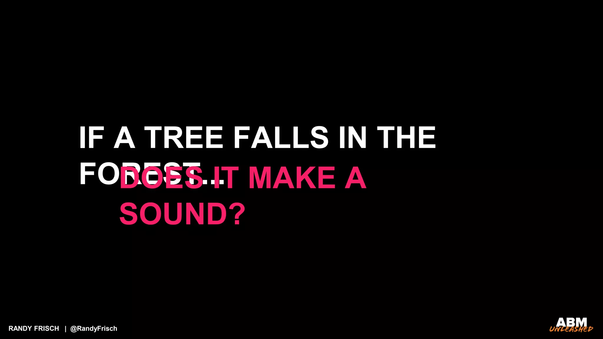 RANDY FRISCH | @RandyFrisch
IF A TREE FALLS IN THE
FOREST...DOES IT MAKE A
SOUND?
 