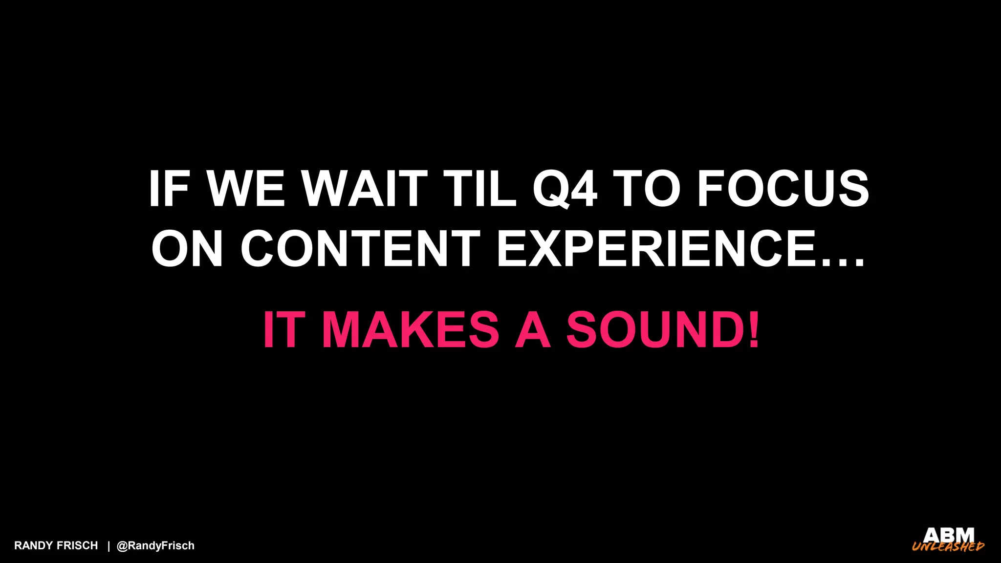 RANDY FRISCH | @RandyFrisch
IF WE WAIT TIL Q4 TO FOCUS
ON CONTENT EXPERIENCE…
IT MAKES A SOUND!
 