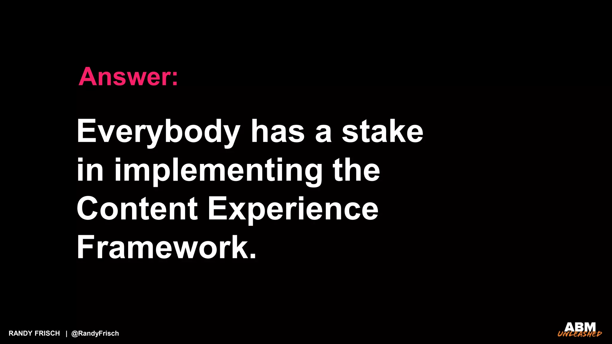 RANDY FRISCH | @RandyFrisch
Answer:
Everybody has a stake
in implementing the
Content Experience
Framework.
 