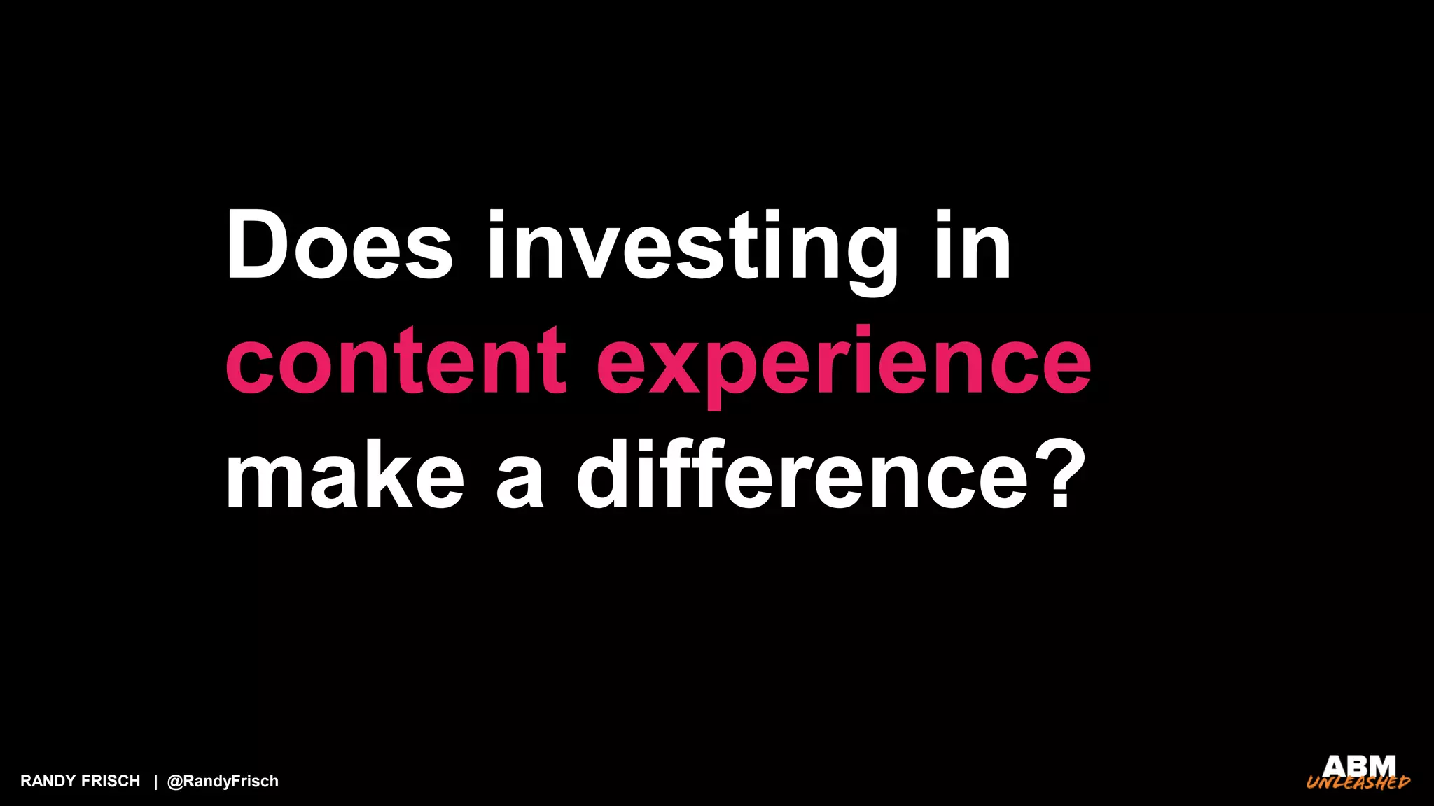RANDY FRISCH | @RandyFrisch
Does investing in
content experience
make a difference?
 