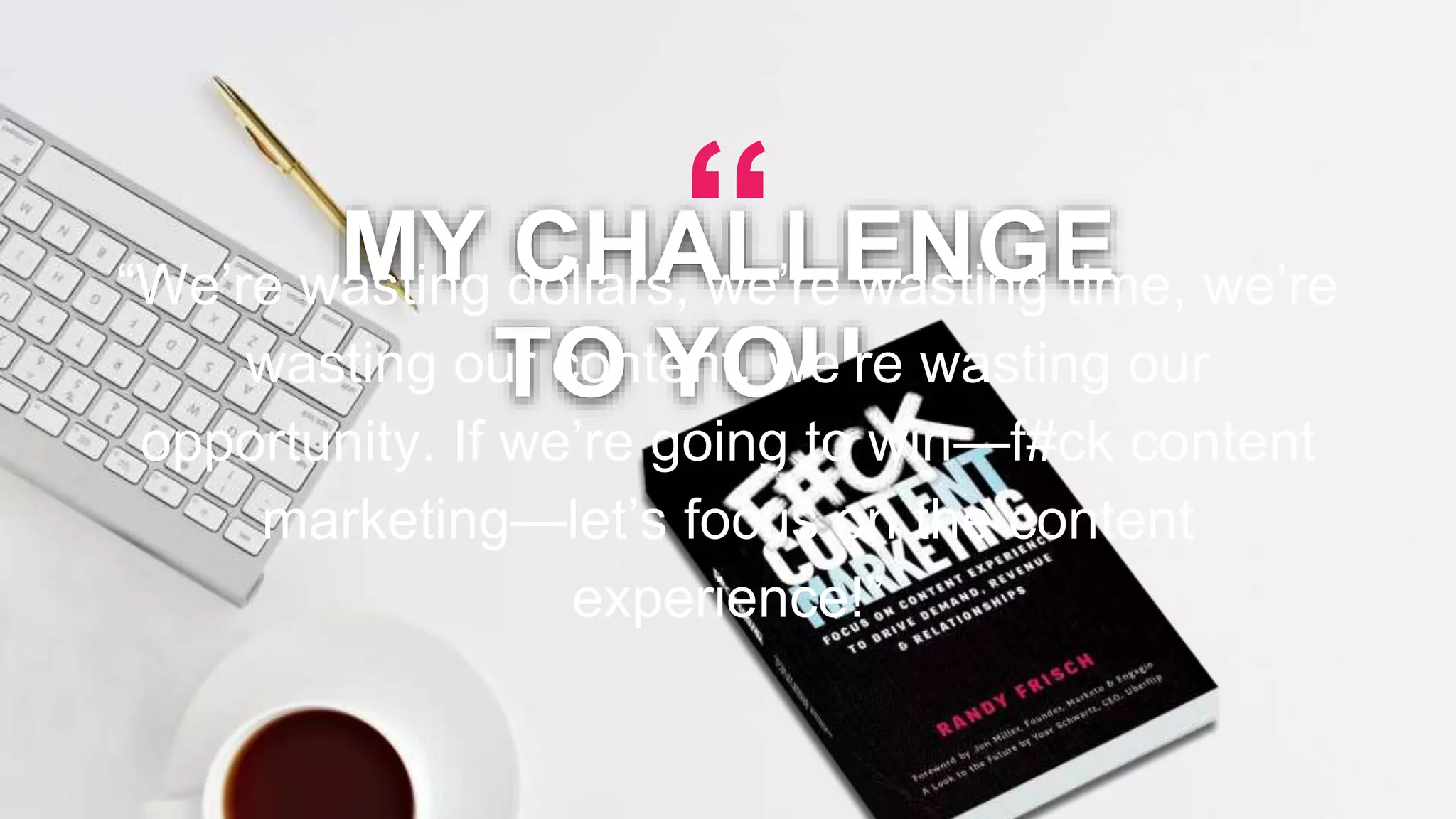 RANDY FRISCH | @RandyFrisch
MY CHALLENGE
TO YOU…
“We’re wasting dollars, we’re wasting time, we’re
wasting our content, we’re wasting our
opportunity. If we’re going to win—f#ck content
marketing—let’s focus on the content
experience!”
“
 