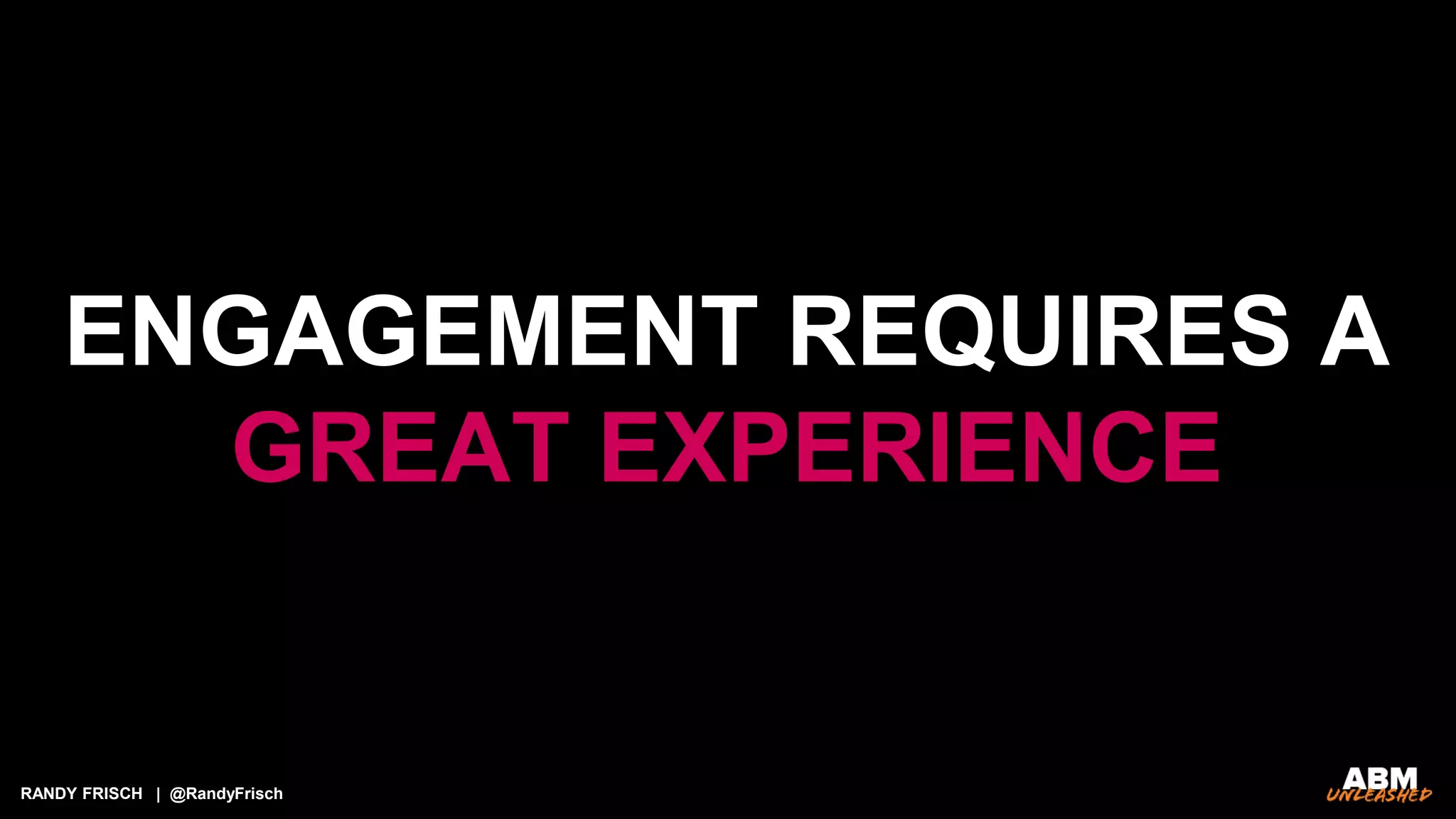 RANDY FRISCH | @RandyFrisch
ENGAGEMENT REQUIRES A
GREAT EXPERIENCE
 