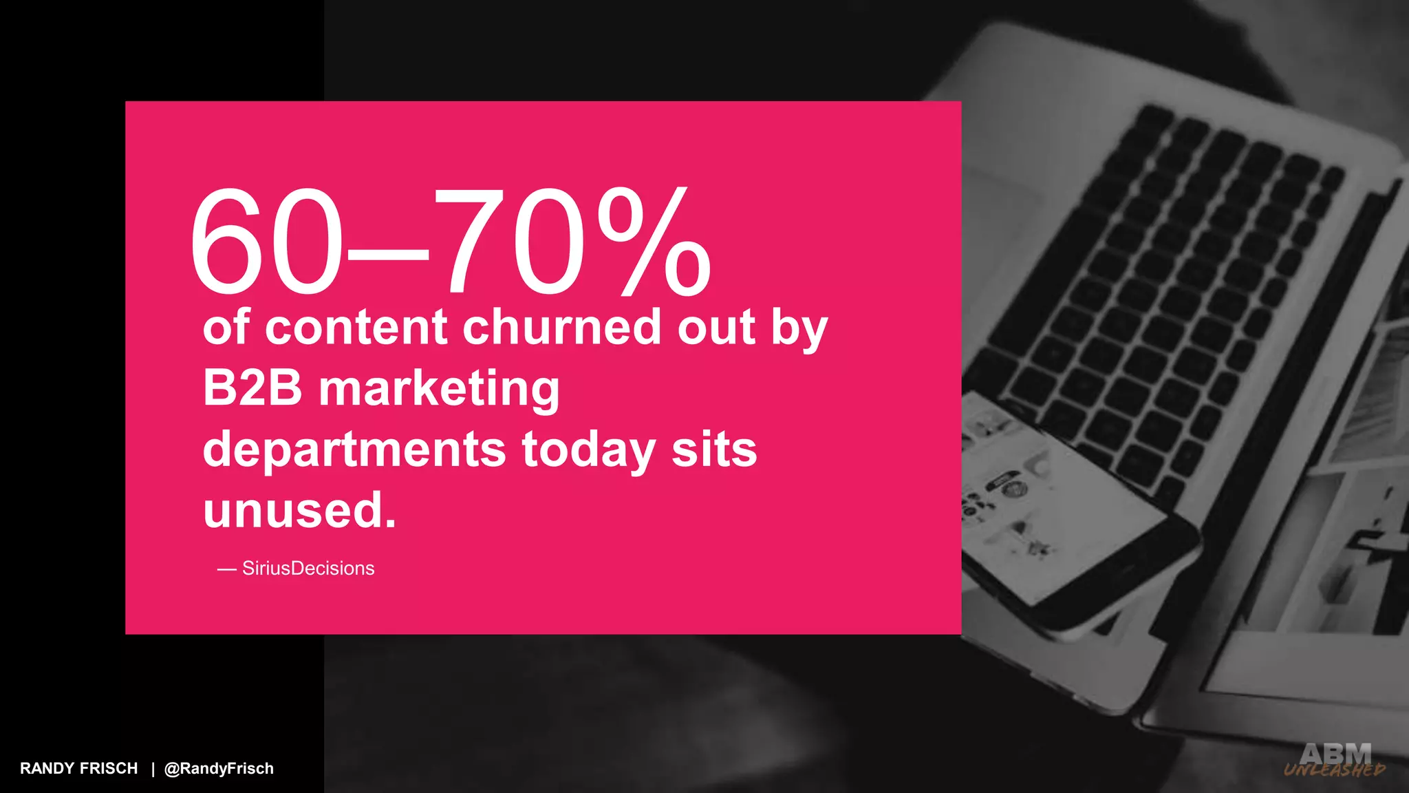 RANDY FRISCH | @RandyFrisch
of content churned out by
B2B marketing
departments today sits
unused.
60–70%
— SiriusDecisions
 