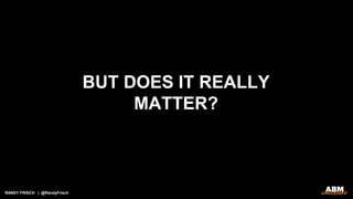 RANDY FRISCH | @RandyFrisch
BUT DOES IT REALLY
MATTER?
 