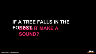 RANDY FRISCH | @RandyFrisch
IF A TREE FALLS IN THE
FOREST...DOES IT MAKE A
SOUND?
 