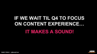 RANDY FRISCH | @RandyFrisch
IF WE WAIT TIL Q4 TO FOCUS
ON CONTENT EXPERIENCE…
IT MAKES A SOUND!
 