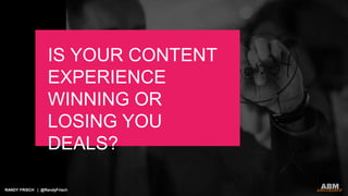 RANDY FRISCH | @RandyFrisch
IS YOUR CONTENT
EXPERIENCE
WINNING OR
LOSING YOU
DEALS?
 