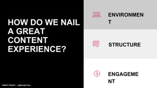RANDY FRISCH | @RandyFrisch
HOW DO WE NAIL
A GREAT
CONTENT
EXPERIENCE?
ENVIRONMEN
T
STRUCTURE
ENGAGEME
NT
 