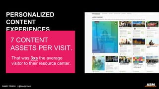 RANDY FRISCH | @RandyFrisch
PERSONALIZED
CONTENT
EXPERIENCES
7 CONTENT
ASSETS PER VISIT.
That was 3xs the average
visitor to their resource center.
 