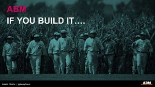 RANDY FRISCH | @RandyFrisch
IF YOU BUILD IT….
ABM
 