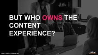 RANDY FRISCH | @RandyFrisch
BUT WHO OWNS THE
CONTENT
EXPERIENCE?
 