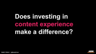 RANDY FRISCH | @RandyFrisch
Does investing in
content experience
make a difference?
 