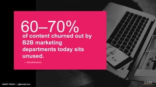 RANDY FRISCH | @RandyFrisch
of content churned out by
B2B marketing
departments today sits
unused.
60–70%
— SiriusDecisions
 