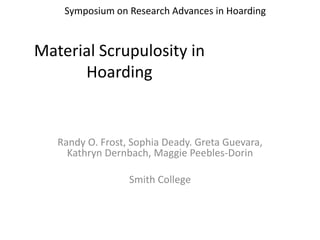 Material Scrupulosity in
Hoarding
Randy O. Frost, Sophia Deady. Greta Guevara,
Kathryn Dernbach, Maggie Peebles-Dorin
Smith College
Symposium on Research Advances in Hoarding
 