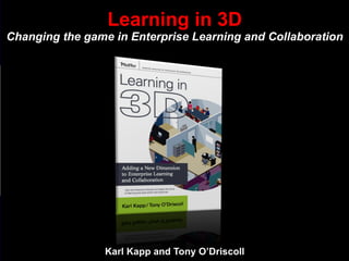 Karl Kapp and Tony O’Driscoll Learning in 3D Changing the game in Enterprise Learning and Collaboration 