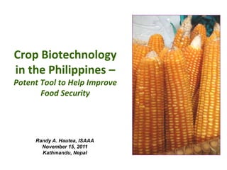 Crop Biotechnology
in the Philippines –
Potent Tool to Help Improve
Food Security
Randy A. Hautea, ISAAA
November 15, 2011
Kathmandu, Nepal
 