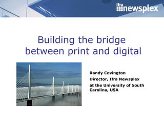 Building the bridge  between print and digital Randy Covington Director, Ifra Newsplex  at the University of South Carolina, USA 