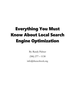 Everything You Must
Know About Local Search
Engine Optimization
By: Randy Palmer
(586) 277 – 1138
info@theseobook.org
 
