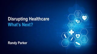Disrupting Healthcare
What’s Next?
Randy Parker
 