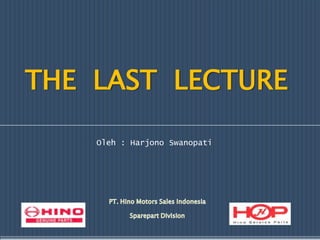 THE  LAST  LECTURE Oleh : Harjono Swanopati PT. Hino Motors Sales Indonesia Sparepart Division 